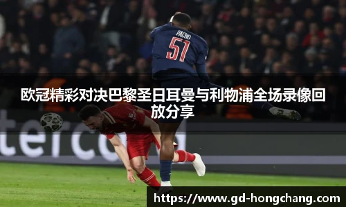 欧冠精彩对决巴黎圣日耳曼与利物浦全场录像回放分享