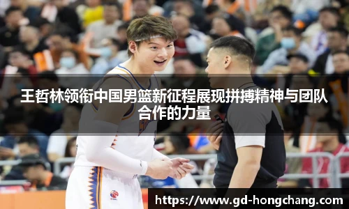 王哲林领衔中国男篮新征程展现拼搏精神与团队合作的力量