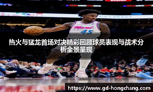 热火与猛龙首场对决精彩回顾球员表现与战术分析全景呈现