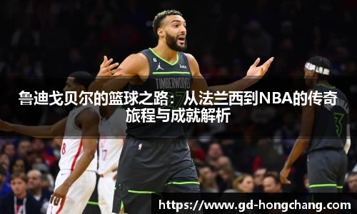 鲁迪戈贝尔的篮球之路：从法兰西到NBA的传奇旅程与成就解析