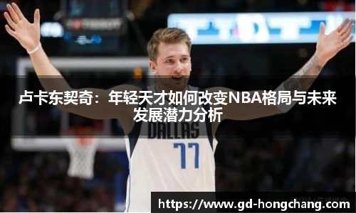 卢卡东契奇：年轻天才如何改变NBA格局与未来发展潜力分析