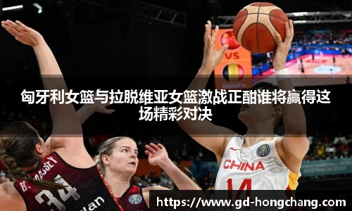 匈牙利女篮与拉脱维亚女篮激战正酣谁将赢得这场精彩对决