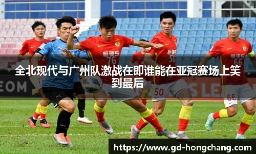 全北现代与广州队激战在即谁能在亚冠赛场上笑到最后