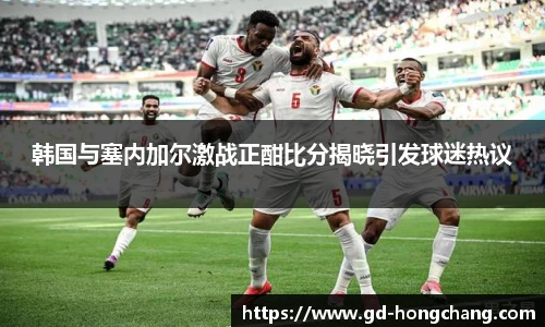 韩国与塞内加尔激战正酣比分揭晓引发球迷热议