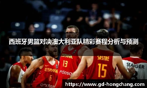 西班牙男篮对决澳大利亚队精彩赛程分析与预测