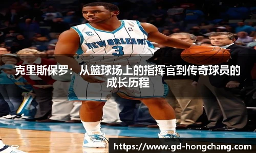 克里斯保罗：从篮球场上的指挥官到传奇球员的成长历程