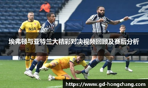 埃弗顿与亚特兰大精彩对决视频回顾及赛后分析