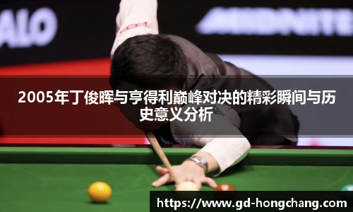 2005年丁俊晖与亨得利巅峰对决的精彩瞬间与历史意义分析