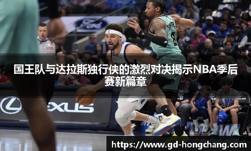 国王队与达拉斯独行侠的激烈对决揭示NBA季后赛新篇章