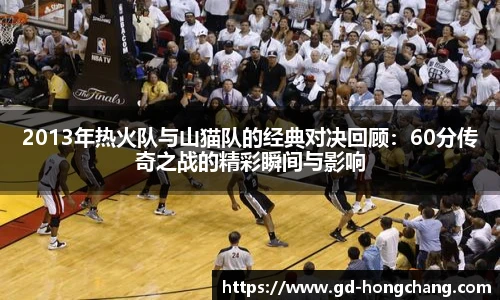 2013年热火队与山猫队的经典对决回顾：60分传奇之战的精彩瞬间与影响