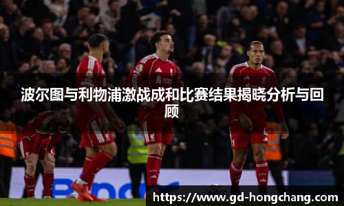 波尔图与利物浦激战成和比赛结果揭晓分析与回顾